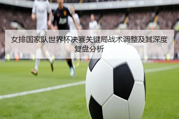 女排国家队世界杯决赛关键局战术调整及其深度复盘分析